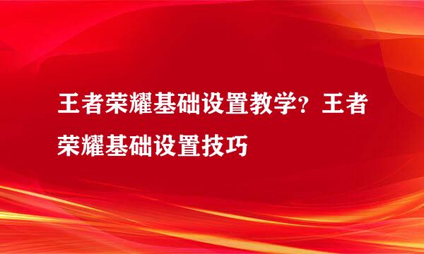 王者荣耀基础设置教学？王者荣耀基础设置技巧