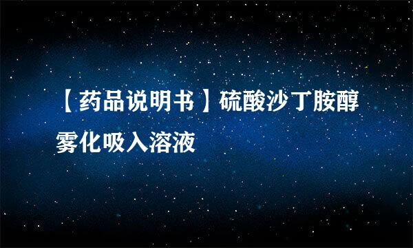 【药品说明书】硫酸沙丁胺醇雾化吸入溶液