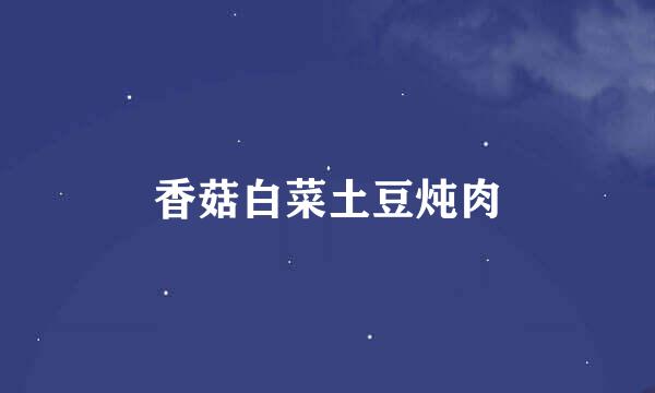 香菇白菜土豆炖肉