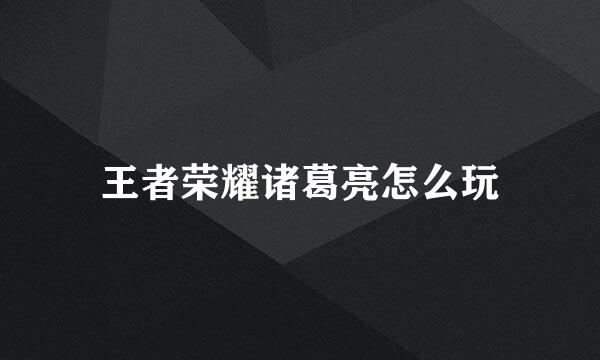 王者荣耀诸葛亮怎么玩
