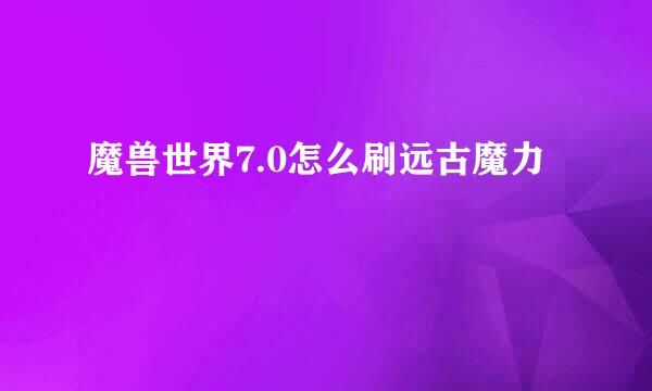 魔兽世界7.0怎么刷远古魔力