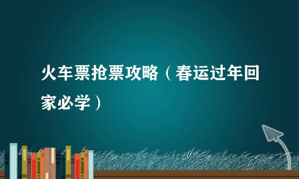火车票抢票攻略（春运过年回家必学）