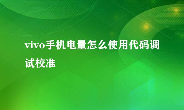 vivo手机电量怎么使用代码调试校准