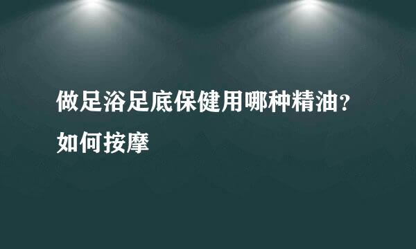 做足浴足底保健用哪种精油？如何按摩