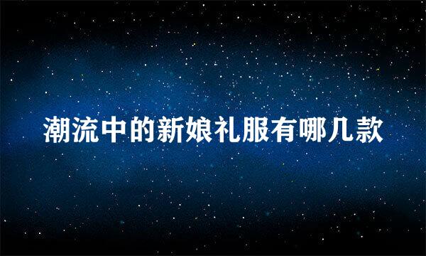 潮流中的新娘礼服有哪几款