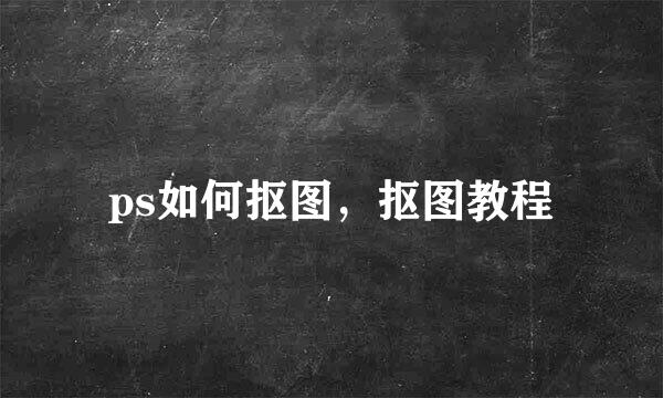 ps如何抠图，抠图教程