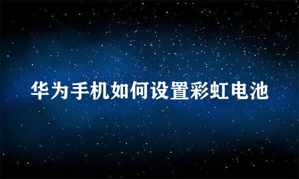 华为手机如何设置彩虹电池
