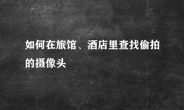 如何在旅馆、酒店里查找偷拍的摄像头