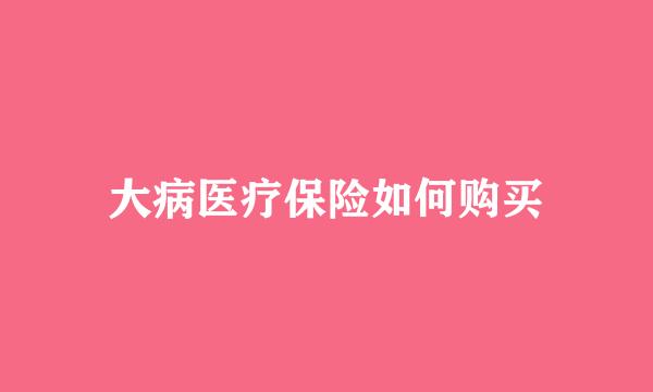 大病医疗保险如何购买