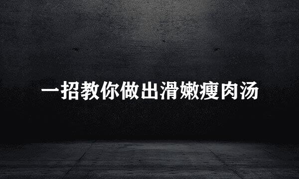 一招教你做出滑嫩瘦肉汤