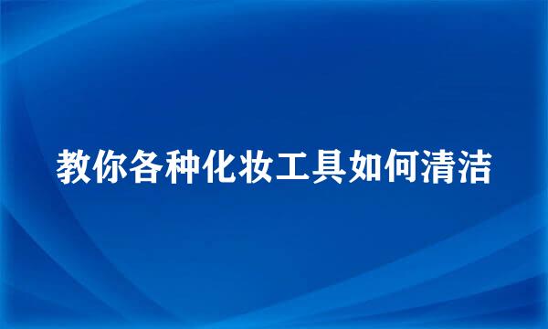 教你各种化妆工具如何清洁