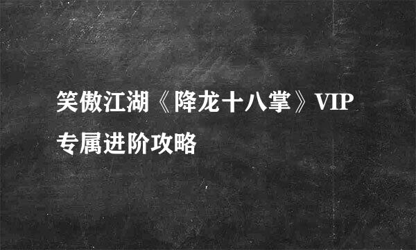 笑傲江湖《降龙十八掌》VIP专属进阶攻略