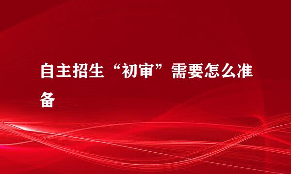 自主招生“初审”需要怎么准备