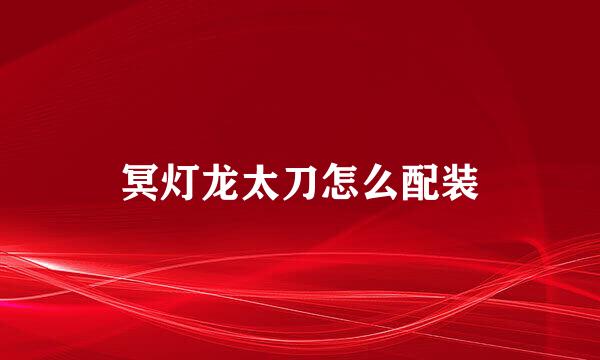 冥灯龙太刀怎么配装