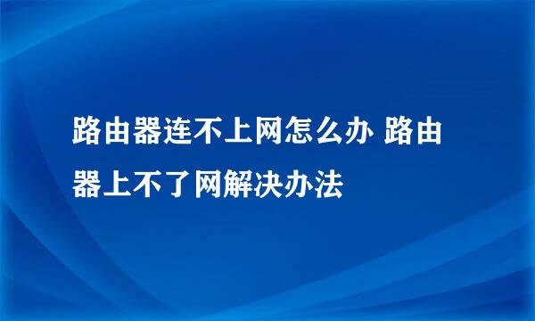 路由器连不上网怎么办 路由器上不了网解决办法