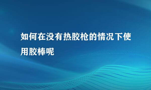如何在没有热胶枪的情况下使用胶棒呢