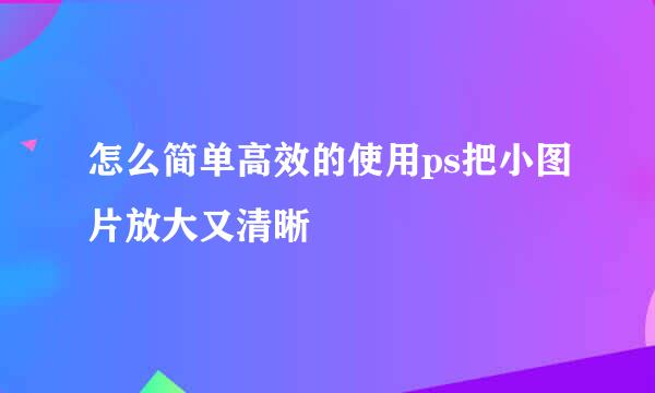 怎么简单高效的使用ps把小图片放大又清晰