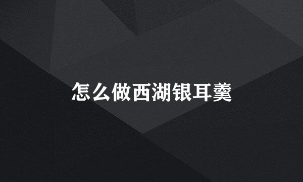 怎么做西湖银耳羹