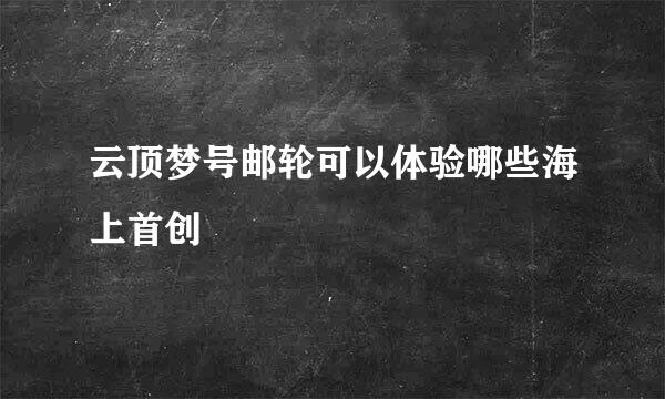 云顶梦号邮轮可以体验哪些海上首创