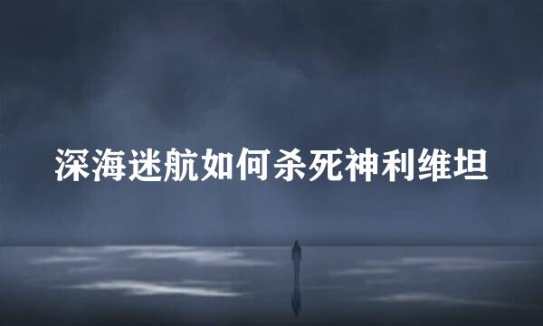 深海迷航如何杀死神利维坦