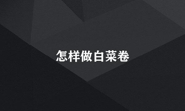 怎样做白菜卷