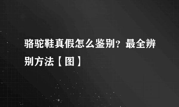 骆驼鞋真假怎么鉴别？最全辨别方法【图】