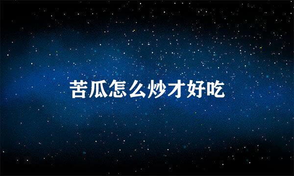 苦瓜怎么炒才好吃