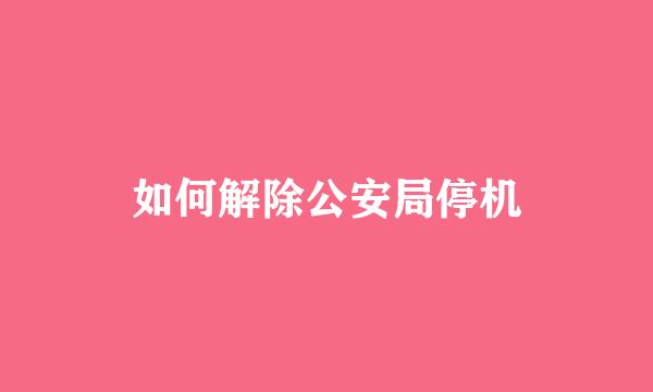 如何解除公安局停机