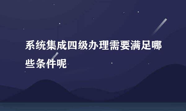 系统集成四级办理需要满足哪些条件呢
