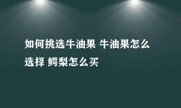 如何挑选牛油果 牛油果怎么选择 鳄梨怎么买