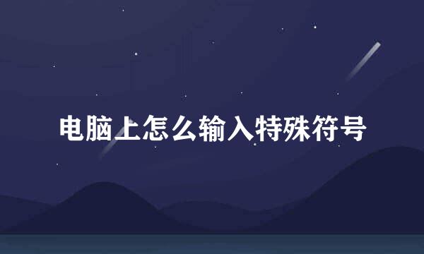 电脑上怎么输入特殊符号