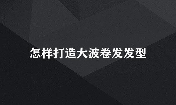 怎样打造大波卷发发型