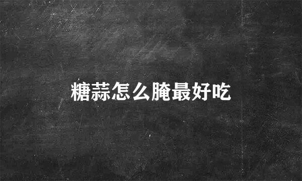 糖蒜怎么腌最好吃