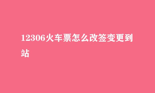 12306火车票怎么改签变更到站