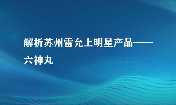 解析苏州雷允上明星产品——六神丸