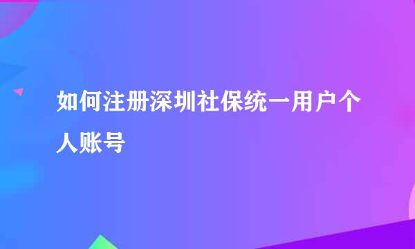 如何注册深圳社保统一用户个人账号