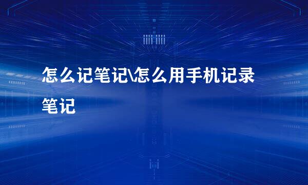 怎么记笔记\怎么用手机记录笔记
