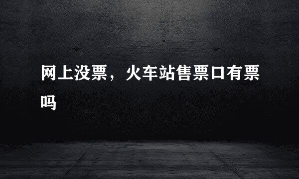 网上没票，火车站售票口有票吗