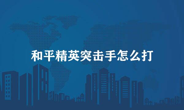 和平精英突击手怎么打