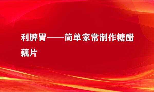 利脾胃——简单家常制作糖醋藕片