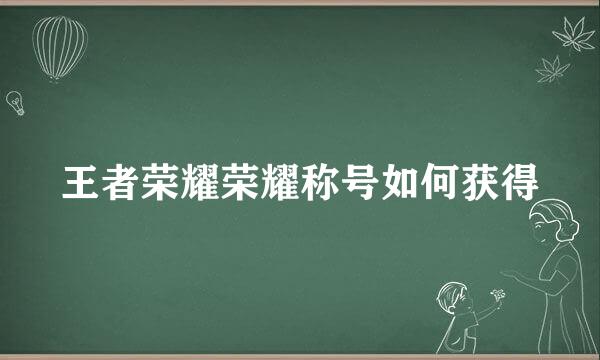 王者荣耀荣耀称号如何获得