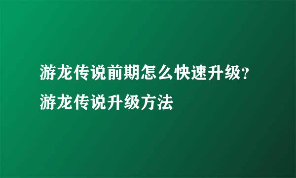 游龙传说前期怎么快速升级？游龙传说升级方法