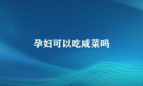 孕妇可以吃咸菜吗