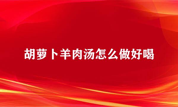胡萝卜羊肉汤怎么做好喝