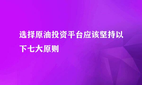 选择原油投资平台应该坚持以下七大原则