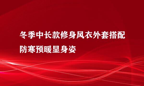 冬季中长款修身风衣外套搭配防寒预暖显身姿