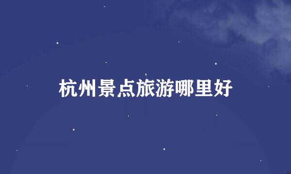 杭州景点旅游哪里好