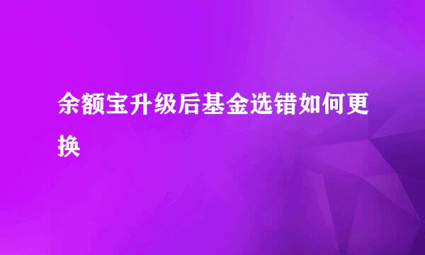 余额宝升级后基金选错如何更换