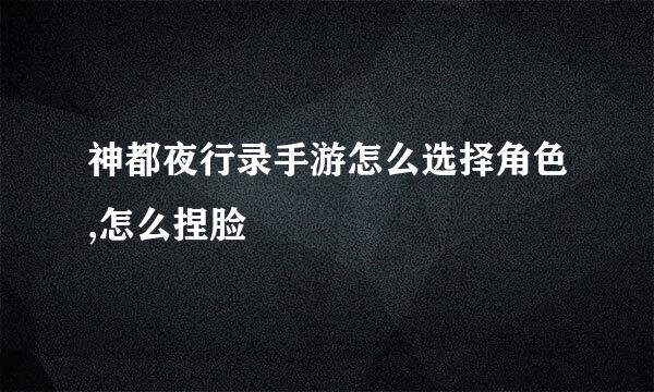 神都夜行录手游怎么选择角色,怎么捏脸