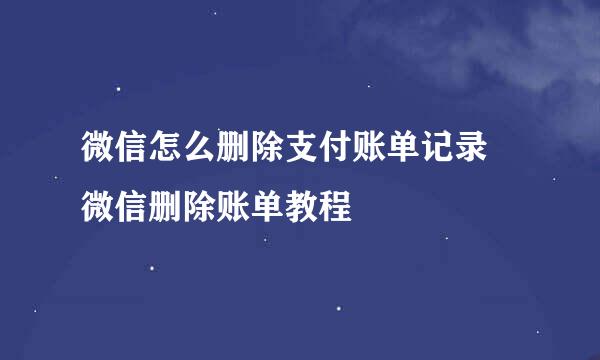 微信怎么删除支付账单记录 微信删除账单教程